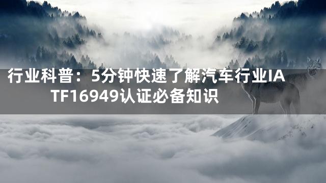 行业科普：5分钟快速了解汽车行业IATF16949认证必备知识
