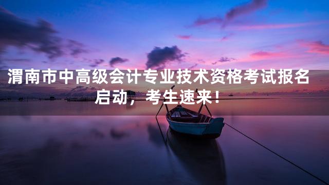 渭南市中高级会计专业技术资格考试报名启动，考生速来！