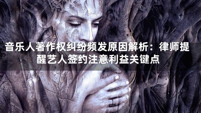 音乐人著作权纠纷频发原因解析：律师提醒艺人签约注意利益关键点