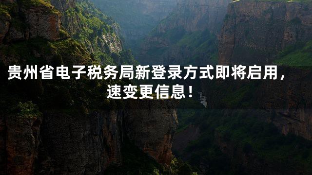 贵州省电子税务局新登录方式即将启用，速变更信息！