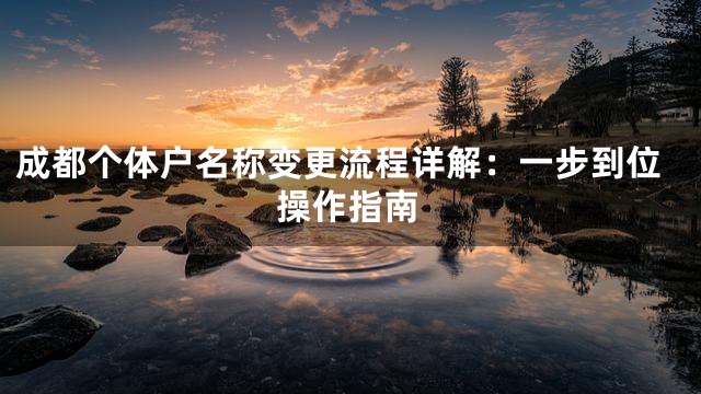 成都个体户名称变更流程详解：一步到位操作指南