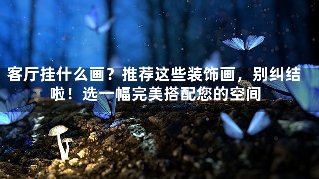 客厅挂什么画？推荐这些装饰画，别纠结啦！选一幅完美搭配您的空间