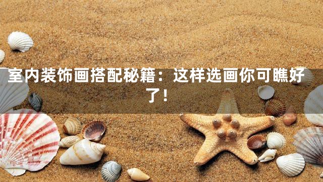 室内装饰画搭配秘籍：这样选画你可瞧好了！