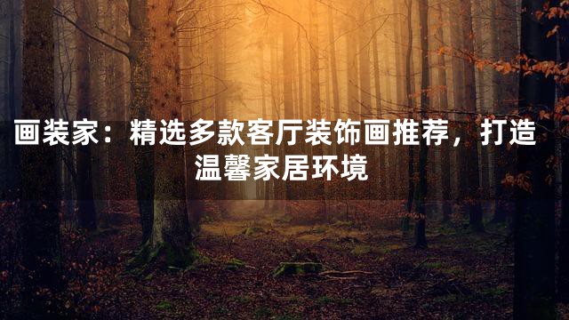 画装家：精选多款客厅装饰画推荐，打造温馨家居环境