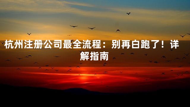 杭州注册公司最全流程：别再白跑了！详解指南