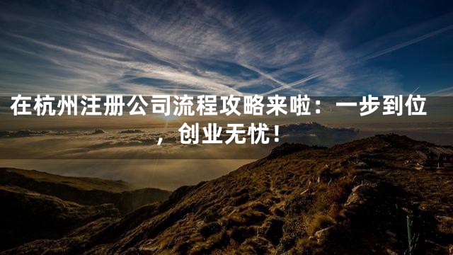 在杭州注册公司流程攻略来啦：一步到位，创业无忧！