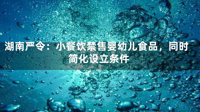 湖南严令：小餐饮禁售婴幼儿食品，同时简化设立条件