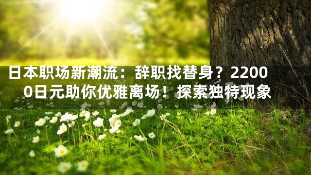 日本职场新潮流：辞职找替身？22000日元助你优雅离场！探索独特现象