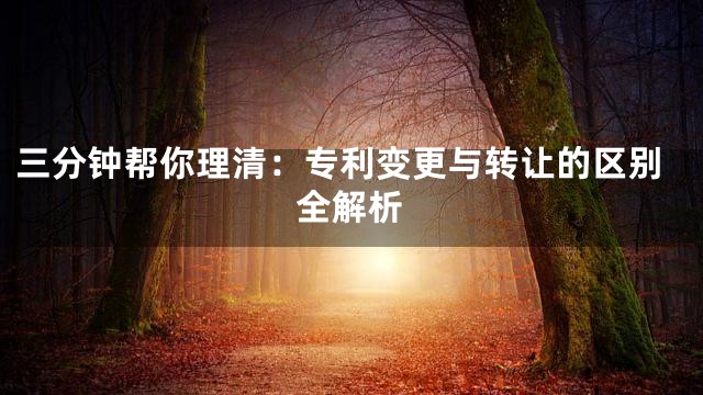 三分钟帮你理清：专利变更与转让的区别全解析