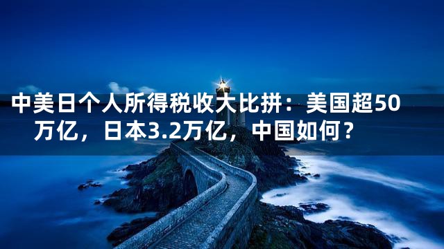 中美日个人所得税收大比拼：美国超50万亿，日本3.2万亿，中国如何？