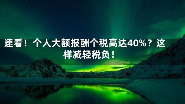 速看！个人大额报酬个税高达40%？这样减轻税负！