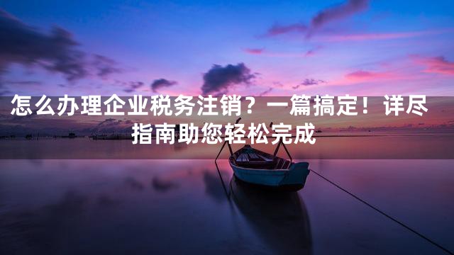 怎么办理企业税务注销？一篇搞定！详尽指南助您轻松完成