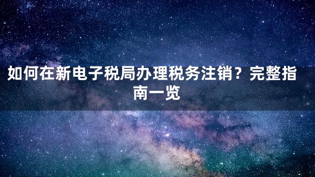 如何在新电子税局办理税务注销？完整指南一览