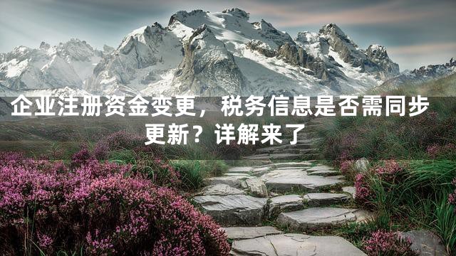 企业注册资金变更，税务信息是否需同步更新？详解来了
