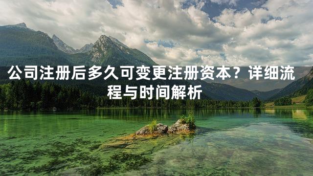 公司注册后多久可变更注册资本？详细流程与时间解析