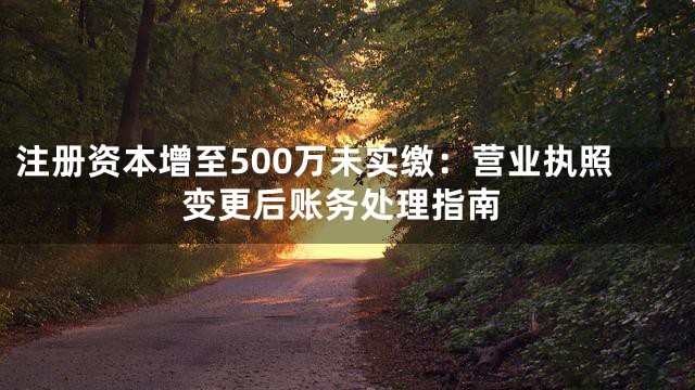 注册资本增至500万未实缴：营业执照变更后账务处理指南