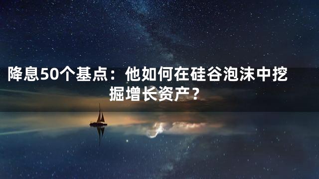 降息50个基点：他如何在硅谷泡沫中挖掘增长资产？