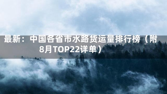 最新：中国各省市水路货运量排行榜（附8月TOP22详单）