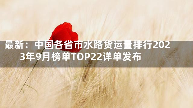 最新：中国各省市水路货运量排行2023年9月榜单TOP22详单发布