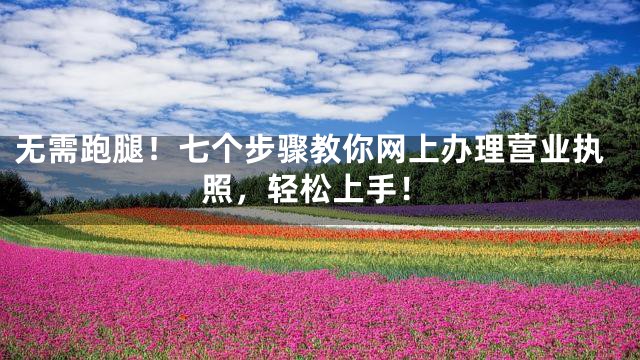 无需跑腿！七个步骤教你网上办理营业执照，轻松上手！