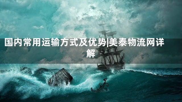 国内常用运输方式及优势|美泰物流网详解