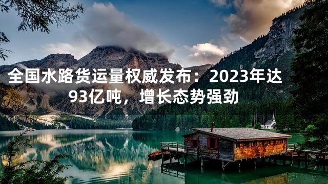 全国水路货运量权威发布：2023年达93亿吨，增长态势强劲