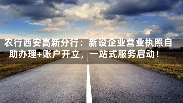 农行西安高新分行：新设企业营业执照自助办理+账户开立，一站式服务启动！