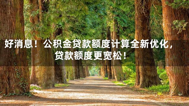 好消息！公积金贷款额度计算全新优化，贷款额度更宽松！