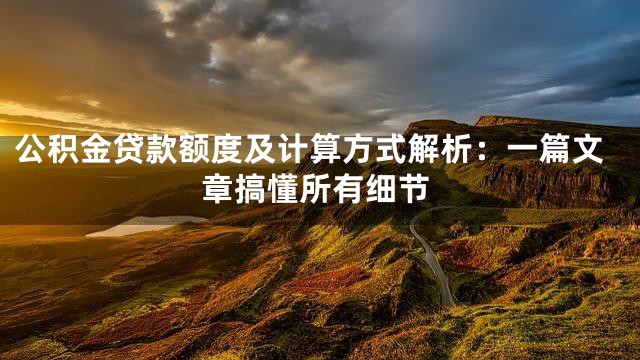 公积金贷款额度及计算方式解析：一篇文章搞懂所有细节