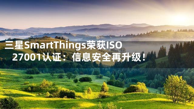 三星SmartThings荣获ISO 27001认证：信息安全再升级！