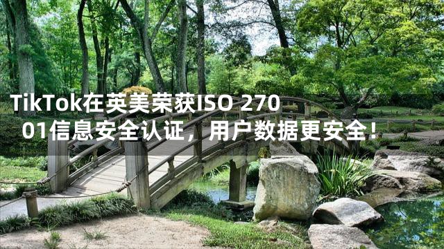 TikTok在英美荣获ISO 27001信息安全认证，用户数据更安全！