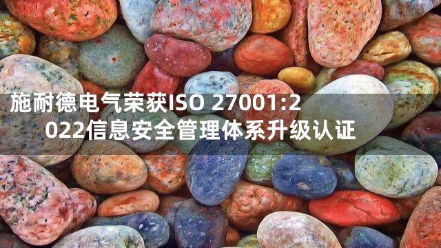 施耐德电气荣获ISO 27001:2022信息安全管理体系升级认证