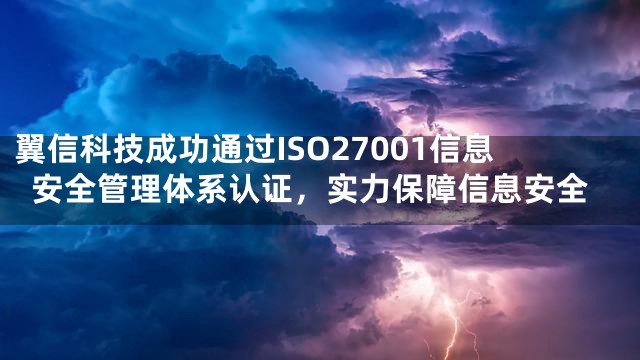 翼信科技成功通过ISO27001信息安全管理体系认证，实力保障信息安全