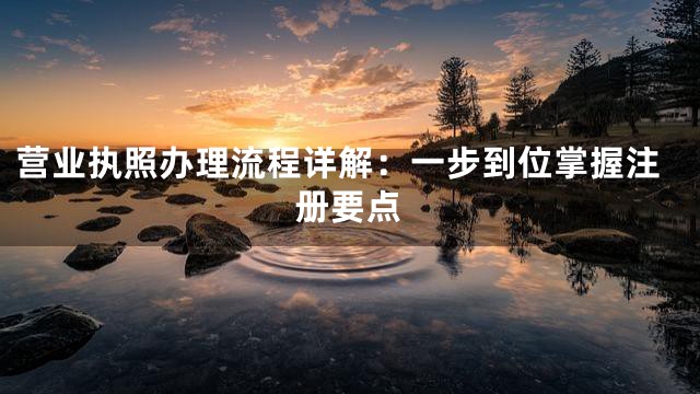 营业执照办理流程详解：一步到位掌握注册要点