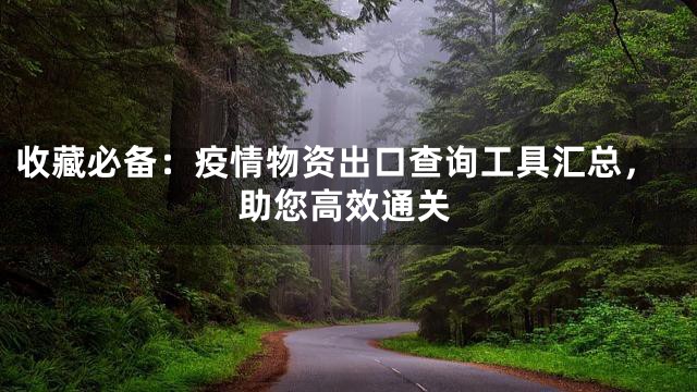 收藏必备：疫情物资出口查询工具汇总，助您高效通关