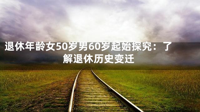 退休年龄女50岁男60岁起始探究：了解退休历史变迁