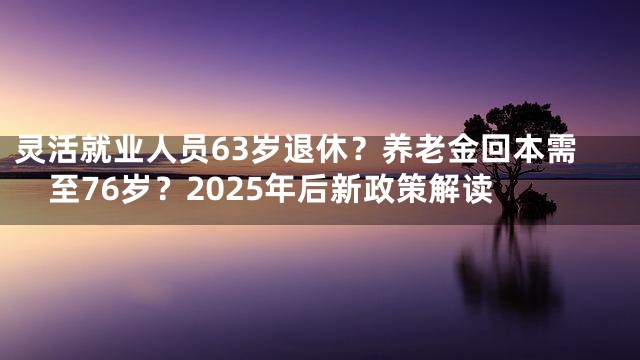 灵活就业人员63岁退休？养老金回本需至76岁？2025年后新政策解读