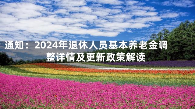 通知：2024年退休人员基本养老金调整详情及更新政策解读