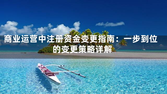 商业运营中注册资金变更指南：一步到位的变更策略详解