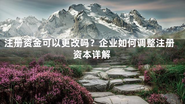注册资金可以更改吗？企业如何调整注册资本详解