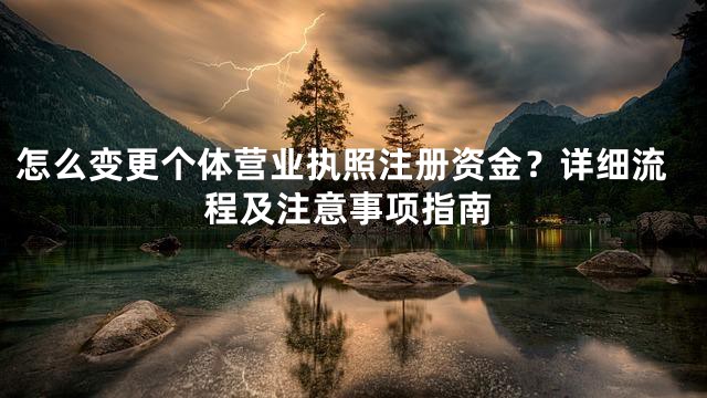 怎么变更个体营业执照注册资金？详细流程及注意事项指南