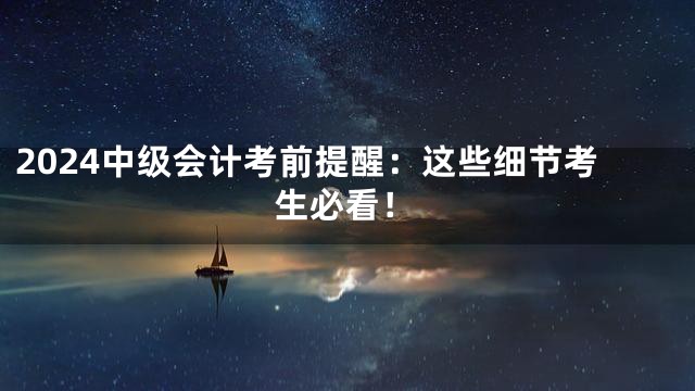 2024中级会计考前提醒：这些细节考生必看！