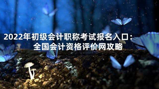 2022年初级会计职称考试报名入口：全国会计资格评价网攻略