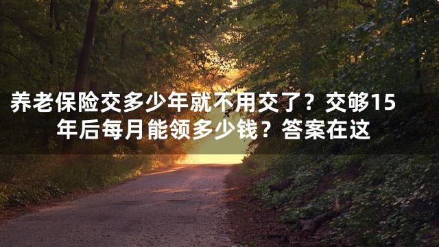 养老保险交多少年就不用交了？交够15年后每月能领多少钱？答案在这
