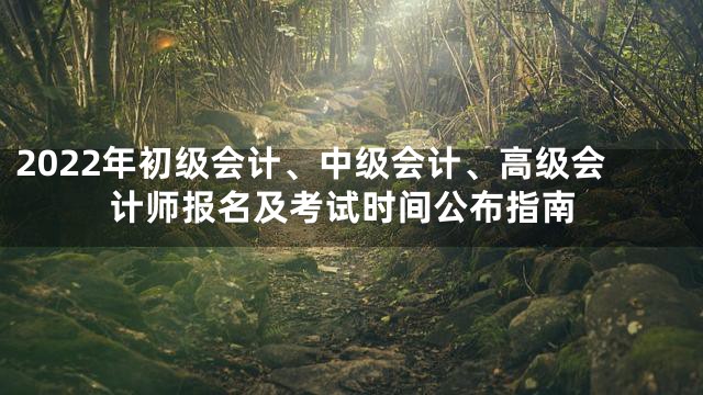 2022年初级会计、中级会计、高级会计师报名及考试时间公布指南
