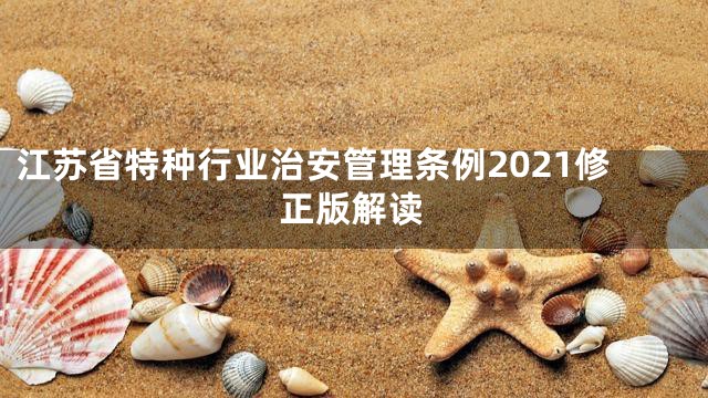 江苏省特种行业治安管理条例2021修正版解读