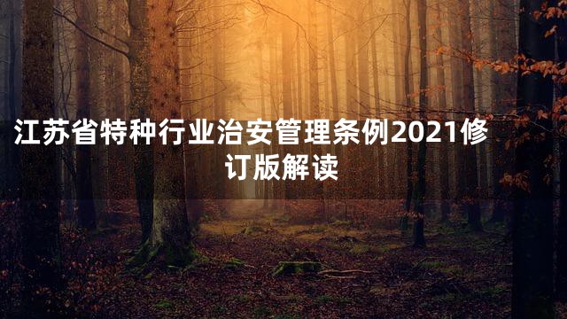 江苏省特种行业治安管理条例2021修订版解读