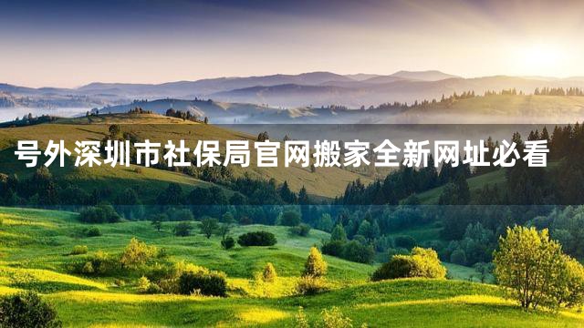 号外深圳市社保局官网搬家全新网址必看