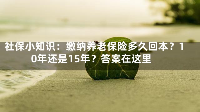 社保小知识：缴纳养老保险多久回本？10年还是15年？答案在这里
