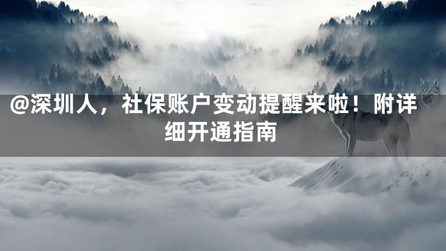 @深圳人，社保账户变动提醒来啦！附详细开通指南